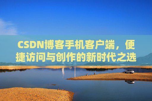 CSDN博客手机客户端，便捷访问与创作的新时代之选