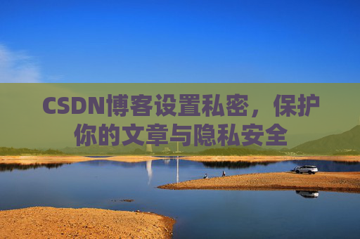 CSDN博客设置私密，保护你的文章与隐私安全