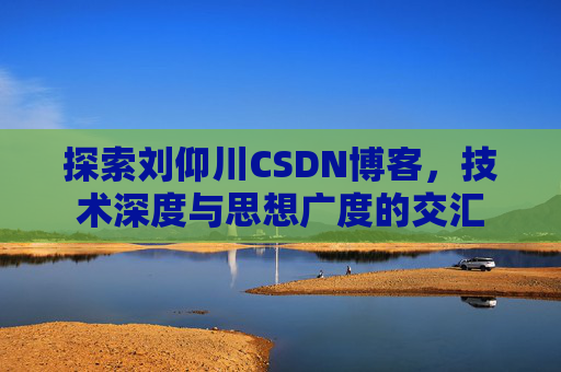 探索刘仰川CSDN博客,技术深度与思想广度的交汇