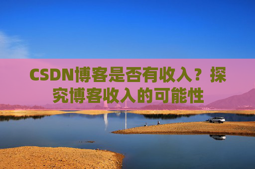 CSDN博客是否有收入?探究博客收入的可能性