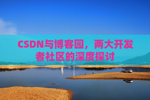 CSDN与博客园，两大开发者社区的深度探讨