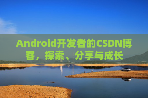 Android开发者的CSDN博客，探索、分享与成长
